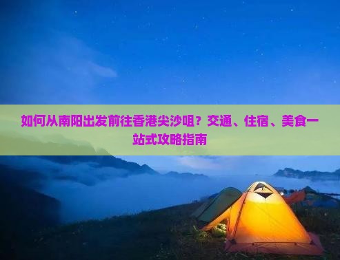 如何从南阳出发前往香港尖沙咀？交通、住宿、美食一站式攻略指南