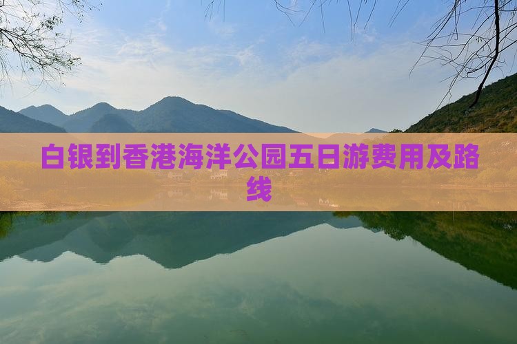 白银到香港海洋公园五日游费用及路线