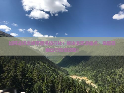 如何选择赤峰至香港旅行社？解决港澳游痛点，掌握最新出行热词攻略！