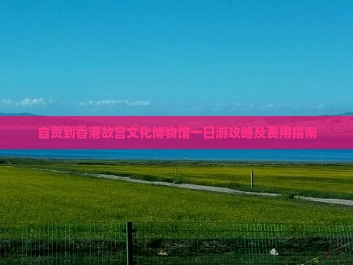 自贡到香港故宫文化博物馆一日游攻略及费用指南