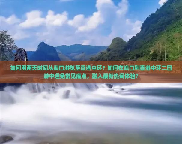 如何用两天时间从海口游览至香港中环？如何在海口到香港中环二日游中避免常见痛点，融入最新热词体验？