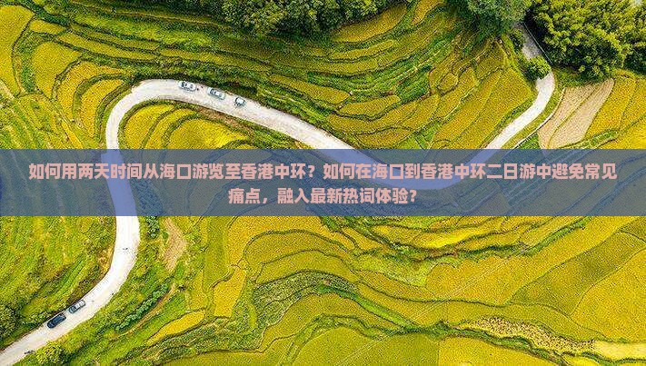 如何用两天时间从海口游览至香港中环？如何在海口到香港中环二日游中避免常见痛点，融入最新热词体验？