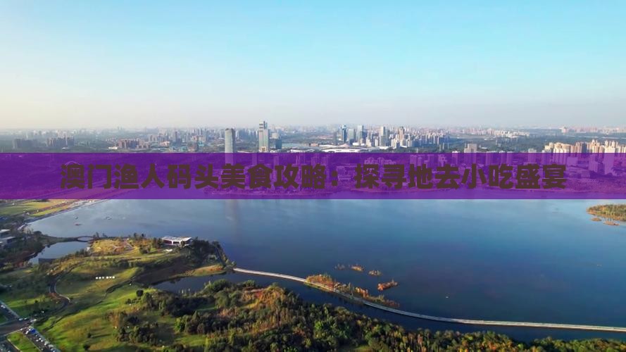 澳门渔人码头美食攻略：探寻地去小吃盛宴