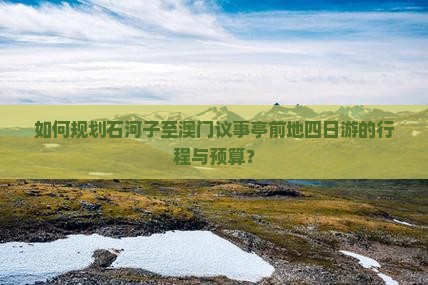 如何规划石河子至澳门议事亭前地四日游的行程与预算？