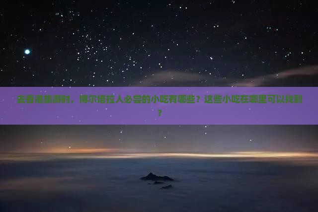 去香港旅游时，博尔塔拉人必尝的小吃有哪些？这些小吃在哪里可以找到？