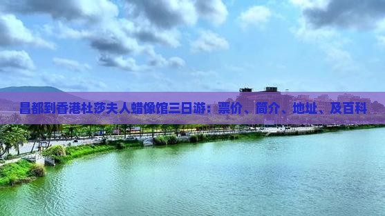 昌都到香港杜莎夫人蜡像馆三日游：票价、简介、地址、及百科