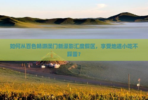 如何从百色畅游澳门新濠影汇度假区，享受地道小吃不踩雷？