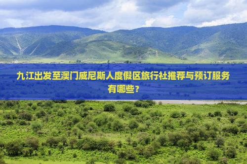 九江出发至澳门威尼斯人度假区旅行社推荐与预订服务有哪些？