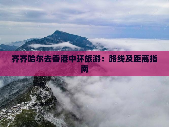 齐齐哈尔去香港中环旅游：路线及距离指南