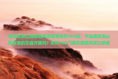 想去武夷山旅游后再去香港昂坪360玩，不知道武夷山到香港的交通方便吗？昂坪360门票在哪里购买比较便宜？