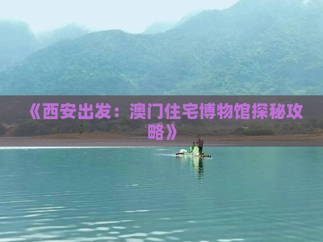 《西安出发：澳门住宅博物馆探秘攻略》