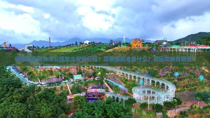 铜陵到香港海洋公园怎么安排行程？需要提前准备什么？游玩攻略有哪些？