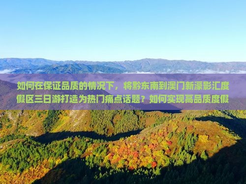 如何在保证品质的情况下，将黔东南到澳门新濠影汇度假区三日游打造为热门痛点话题？如何实现高品质度假体验？