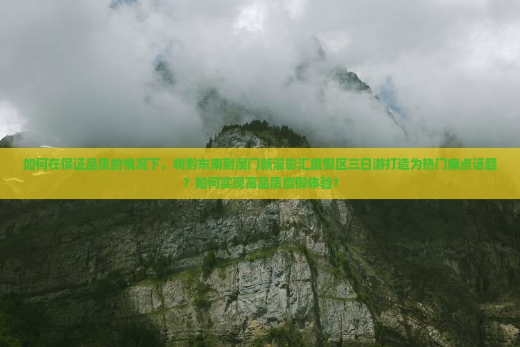 如何在保证品质的情况下，将黔东南到澳门新濠影汇度假区三日游打造为热门痛点话题？如何实现高品质度假体验？