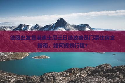 德阳出发香港迪士尼三日游攻略及门票住宿全指南，如何规划行程？