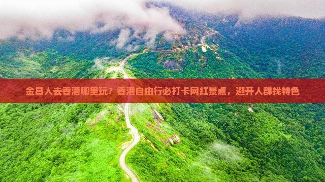 金昌人去香港哪里玩？香港自由行必打卡网红景点，避开人群找特色