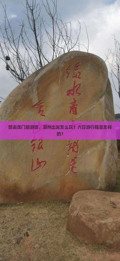 想去澳门旅游塔，潮州出发怎么玩？六日游行程是怎样的？