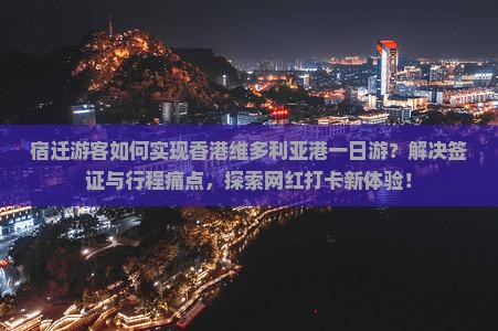 宿迁游客如何实现香港维多利亚港一日游？解决签证与行程痛点，探索网红打卡新体验！