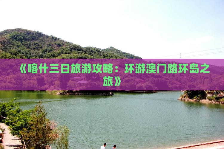 《喀什三日旅游攻略：环游澳门路环岛之旅》