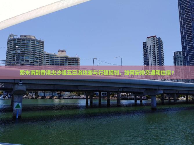 黔东南到香港尖沙咀五日游攻略与行程规划，如何安排交通和住宿？