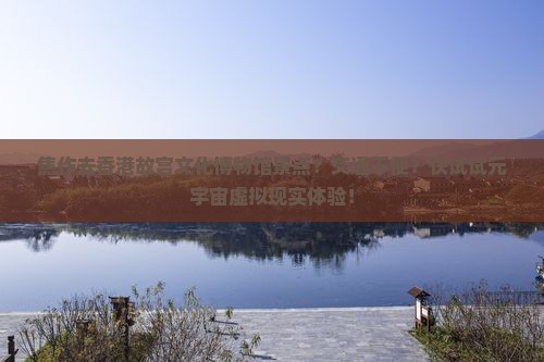 焦作去香港故宫文化博物馆景点？交通不便？快试试元宇宙虚拟现实体验！
