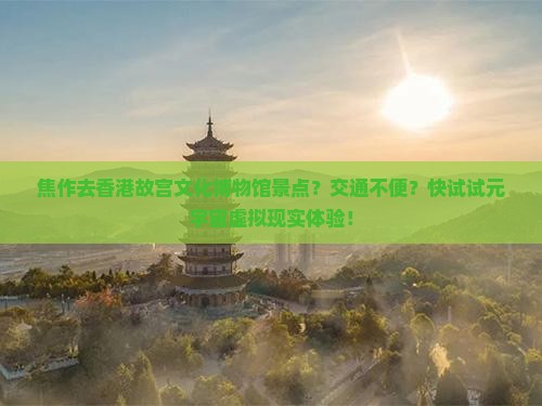 焦作去香港故宫文化博物馆景点？交通不便？快试试元宇宙虚拟现实体验！