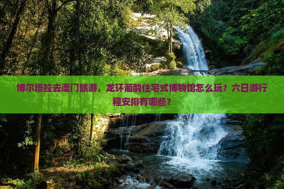 博尔塔拉去澳门旅游，龙环葡韵住宅式博物馆怎么玩？六日游行程安排有哪些？