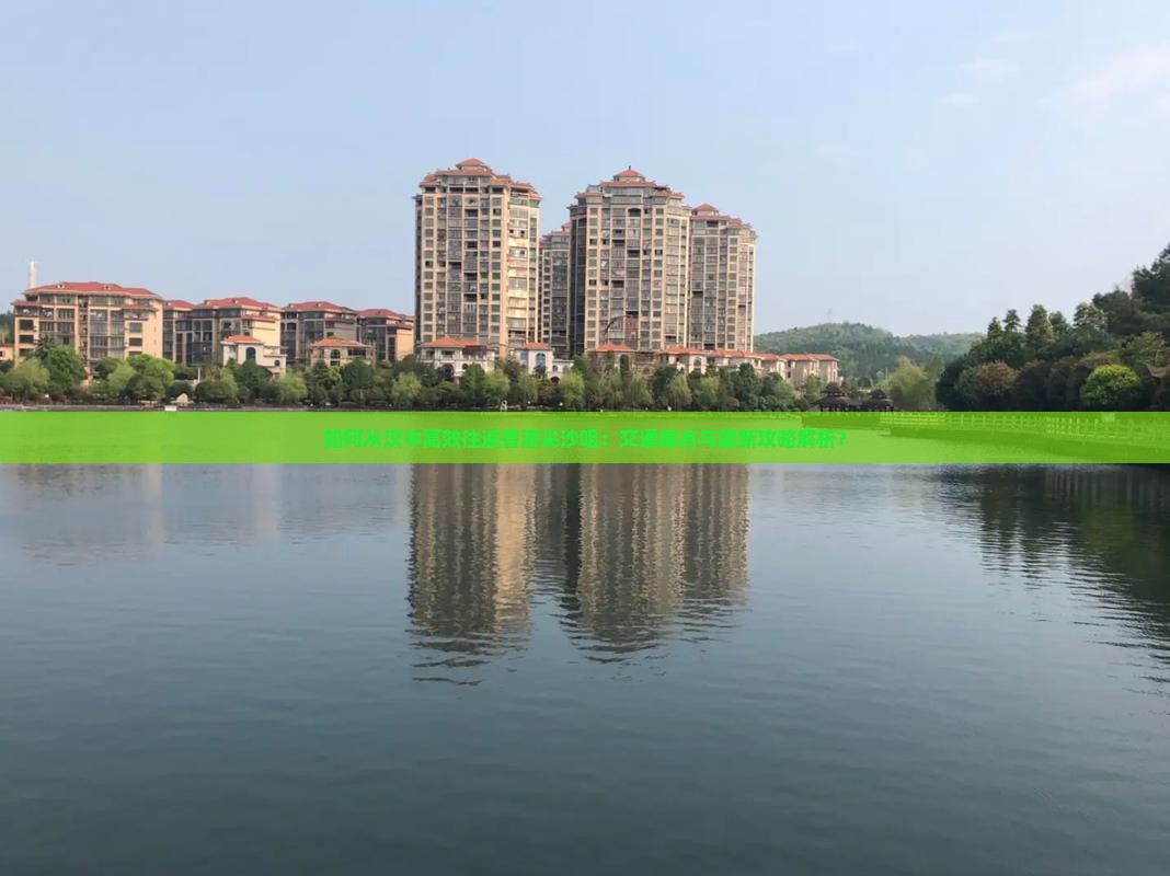 如何从汉中高效往返香港尖沙咀：交通痛点与最新攻略解析？