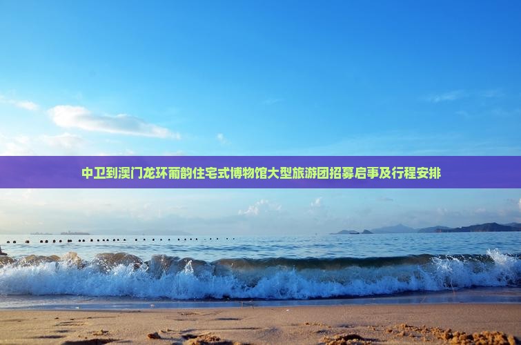 中卫到澳门龙环葡韵住宅式博物馆大型旅游团招募启事及行程安排