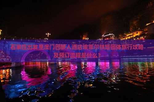 石家庄出发至澳门巴黎人酒店埃菲尔铁塔团体旅行攻略及预订流程是什么？