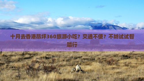 十月去香港昂坪360旅游小吃？交通不便？不妨试试智啮行
