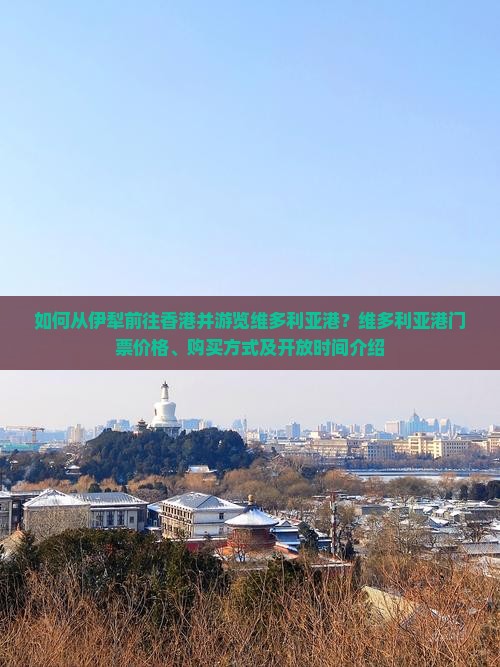 如何从伊犁前往香港并游览维多利亚港？维多利亚港门票价格、购买方式及开放时间介绍