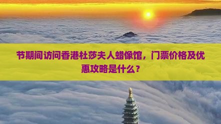 节期间访问香港杜莎夫人蜡像馆，门票价格及优惠攻略是什么？