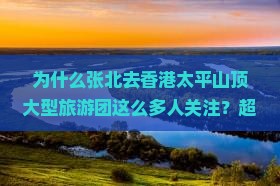 为什么张北去香港太平山顶大型旅游团这么多人关注？超全攻略来了