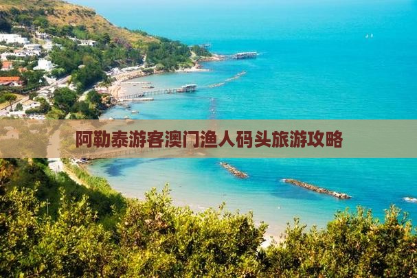 阿勒泰游客澳门渔人码头旅游攻略
