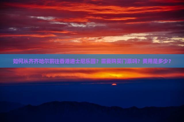 如何从齐齐哈尔前往香港迪士尼乐园？需要购买门票吗？费用是多少？