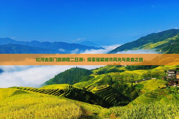 红河去澳门旅游塔二日游：探索璀璨城市风光与美食之旅