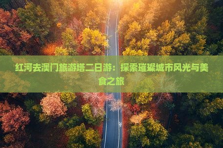 红河去澳门旅游塔二日游：探索璀璨城市风光与美食之旅
