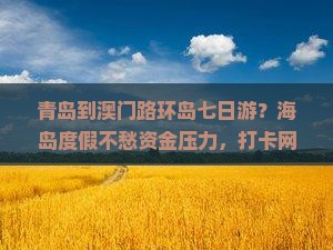 青岛到澳门路环岛七日游？海岛度假不愁资金压力，打卡网红地