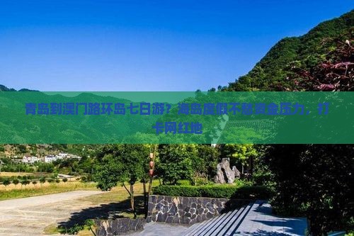 青岛到澳门路环岛七日游？海岛度假不愁资金压力，打卡网红地