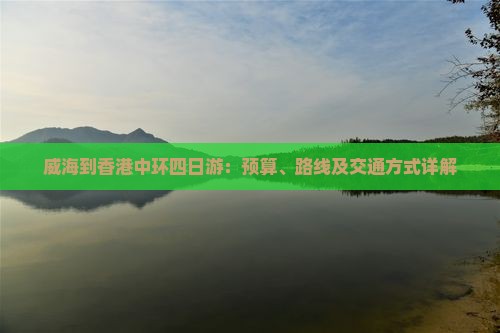 威海到香港中环四日游：预算、路线及交通方式详解