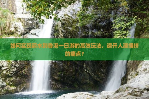 如何实现丽水到香港一日游的高效玩法，避开人潮拥挤的痛点？