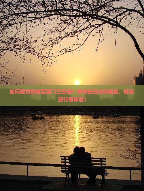 如何规划宣城至澳门三日游？解决签证住宿难题，解锁旅行新体验！
