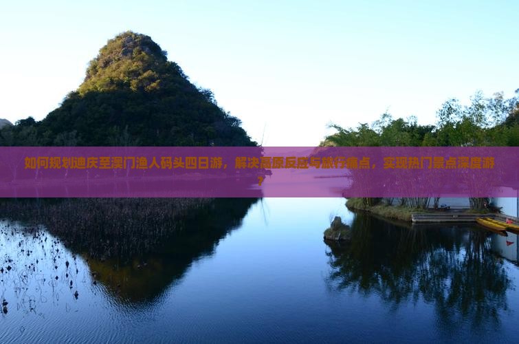 如何规划迪庆至澳门渔人码头四日游，解决高原反应与旅行痛点，实现热门景点深度游？