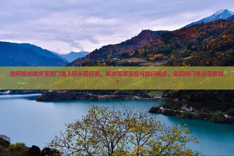 如何规划迪庆至澳门渔人码头四日游，解决高原反应与旅行痛点，实现热门景点深度游？