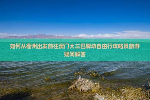如何从衢州出发前往澳门大三巴牌坊自由行攻略及旅游疑问解答