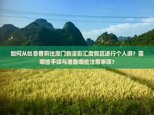 如何从吐鲁番前往澳门新濠影汇度假区进行个人游？需哪些手续与准备哪些注意事项？
