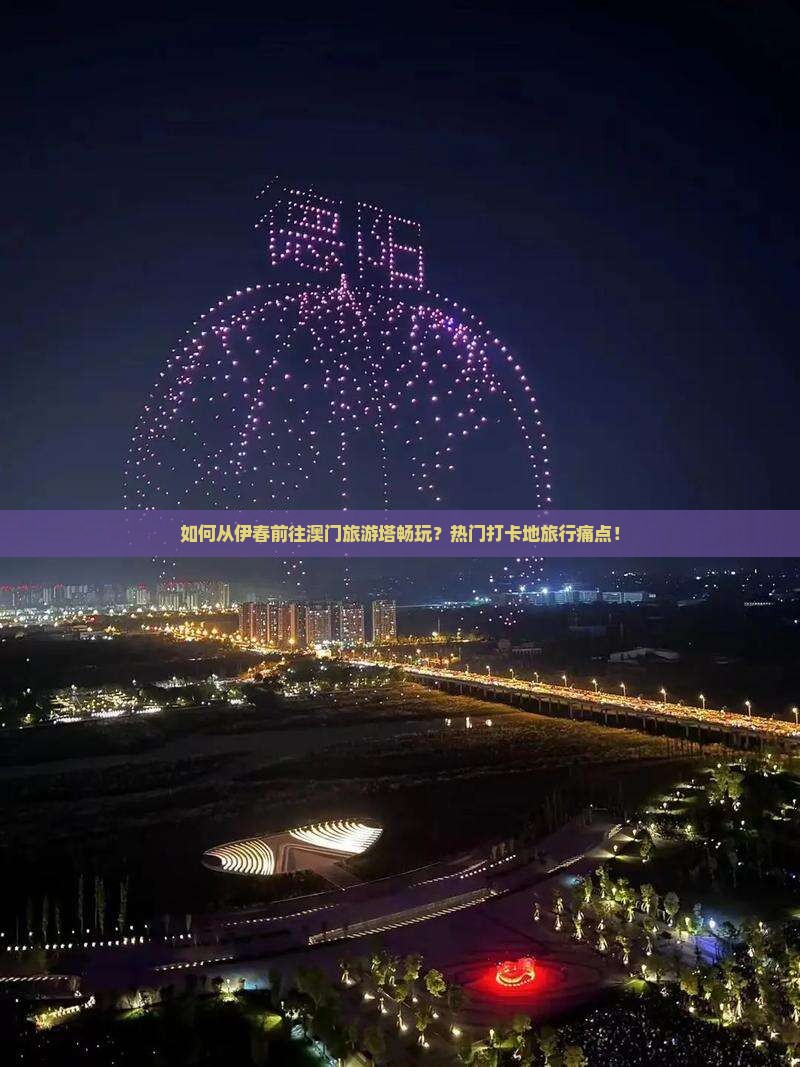 如何从伊春前往澳门旅游塔畅玩？热门打卡地旅行痛点！