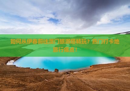 如何从伊春前往澳门旅游塔畅玩？热门打卡地旅行痛点！