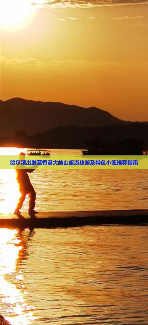 哈尔滨出发至香港大屿山旅游攻略及特色小吃推荐指南